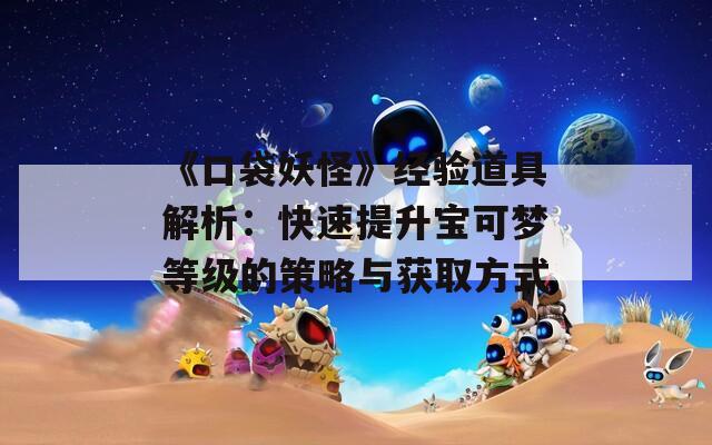 《口袋妖怪》经验道具解析：快速提升宝可梦等级的策略与获取方式