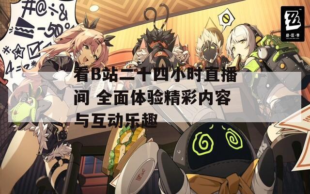 看B站二十四小时直播间 全面体验精彩内容与互动乐趣