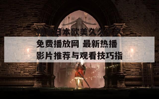 畅享日本欧美久久久久免费播放网 最新热播影片推荐与观看技巧指南