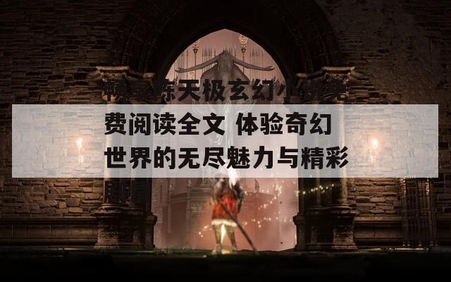 畅享陈天极玄幻小说免费阅读全文 体验奇幻世界的无尽魅力与精彩剧情