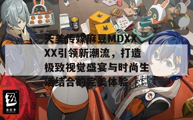 天美传媒麻豆MDXXXX引领新潮流，打造极致视觉盛宴与时尚生活结合的完美体验