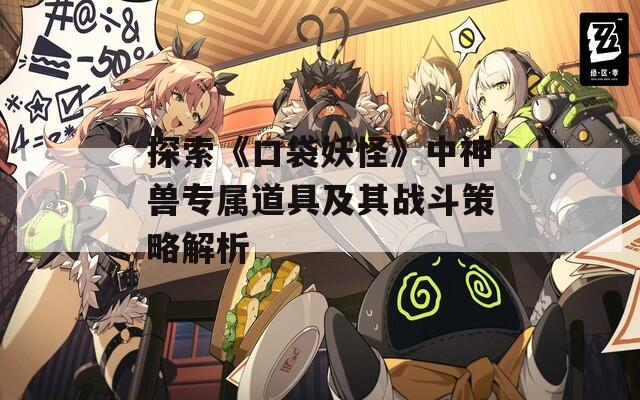 探索《口袋妖怪》中神兽专属道具及其战斗策略解析