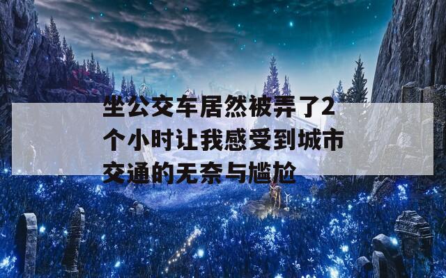 坐公交车居然被弄了2个小时让我感受到城市交通的无奈与尴尬