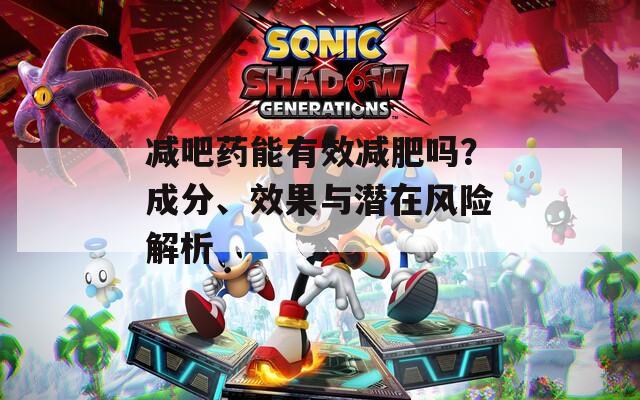 减吧药能有效减肥吗？成分、效果与潜在风险解析