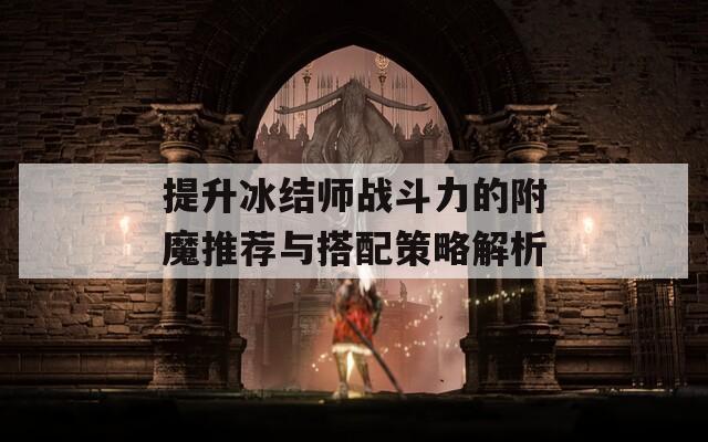 提升冰结师战斗力的附魔推荐与搭配策略解析