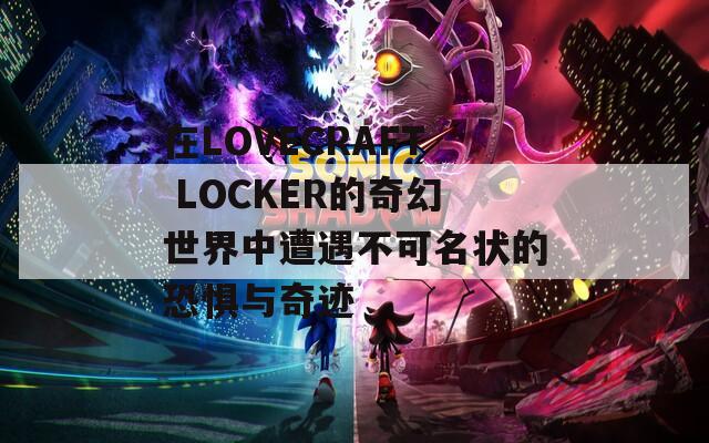 在LOVECRAFT LOCKER的奇幻世界中遭遇不可名状的恐惧与奇迹