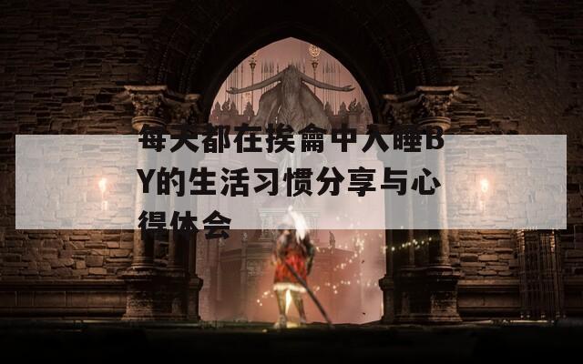 每天都在挨龠中入睡BY的生活习惯分享与心得体会