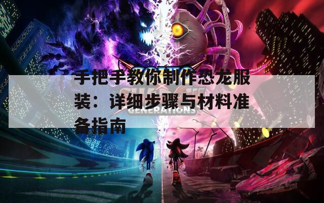 手把手教你制作恐龙服装：详细步骤与材料准备指南