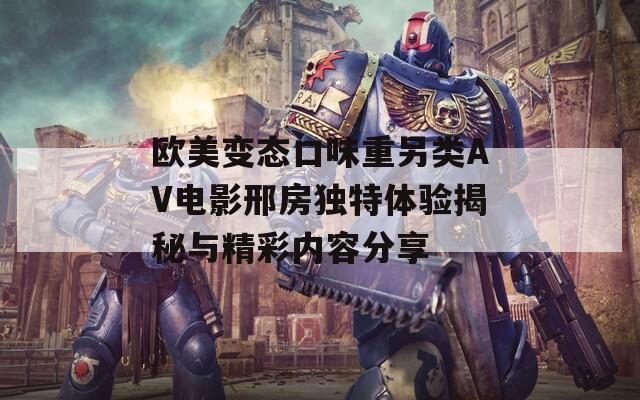 欧美变态口味重另类AV电影邢房独特体验揭秘与精彩内容分享
