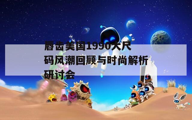 唇齿美国1990大尺码风潮回顾与时尚解析研讨会