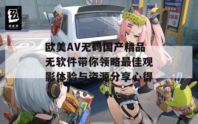 欧美AV无码国产精品无软件带你领略最佳观影体验与资源分享心得