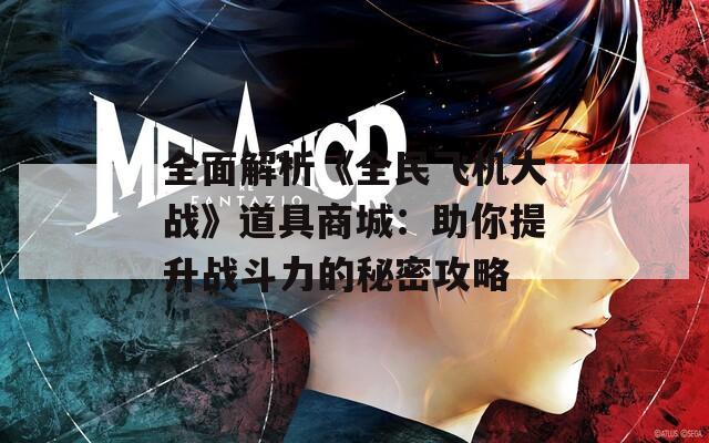 全面解析《全民飞机大战》道具商城：助你提升战斗力的秘密攻略