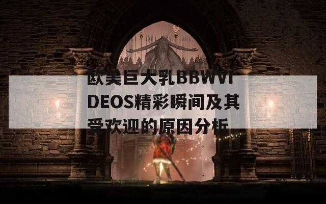 欧美巨大乳BBWVIDEOS精彩瞬间及其受欢迎的原因分析