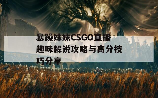 暴躁妹妹CSGO直播趣味解说攻略与高分技巧分享