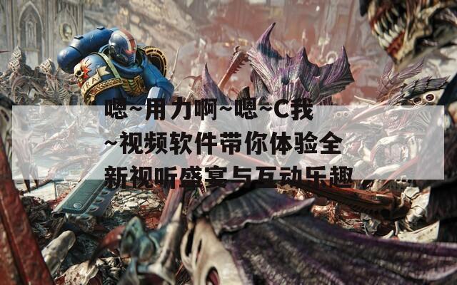 嗯～用力啊～嗯～C我～视频软件带你体验全新视听盛宴与互动乐趣