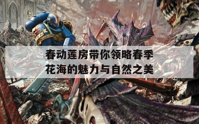 春动莲房带你领略春季花海的魅力与自然之美