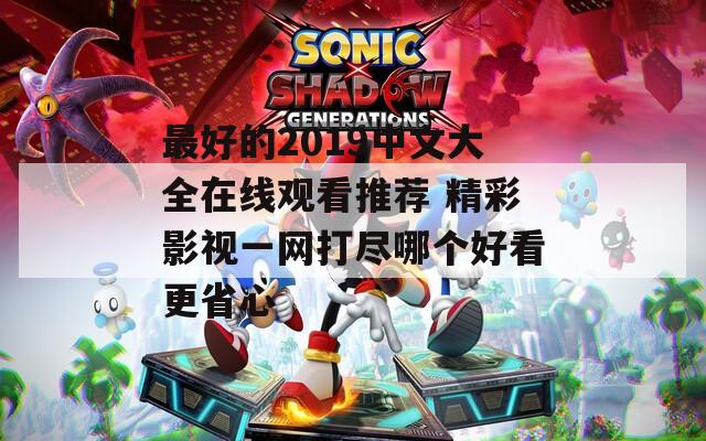 最好的2019中文大全在线观看推荐 精彩影视一网打尽哪个好看更省心