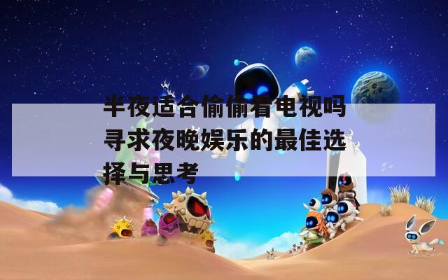 半夜适合偷偷看电视吗寻求夜晚娱乐的最佳选择与思考