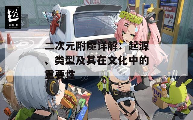 二次元附魔详解：起源、类型及其在文化中的重要性
