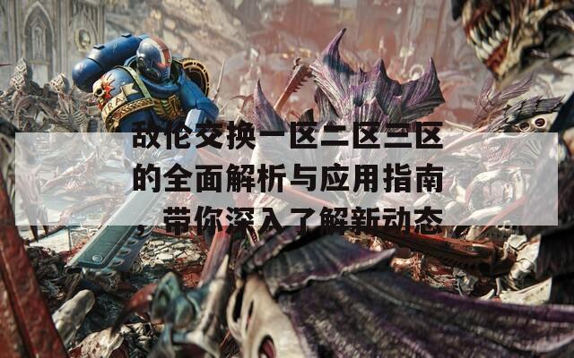 敌伦交换一区二区三区的全面解析与应用指南，带你深入了解新动态