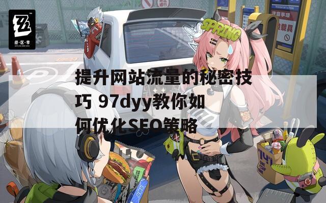 提升网站流量的秘密技巧 97dyy教你如何优化SEO策略
