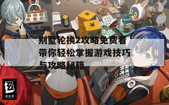 别墅轮换2攻略免费看带你轻松掌握游戏技巧与攻略秘籍