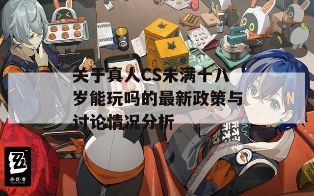 关于真人CS未满十八岁能玩吗的最新政策与讨论情况分析