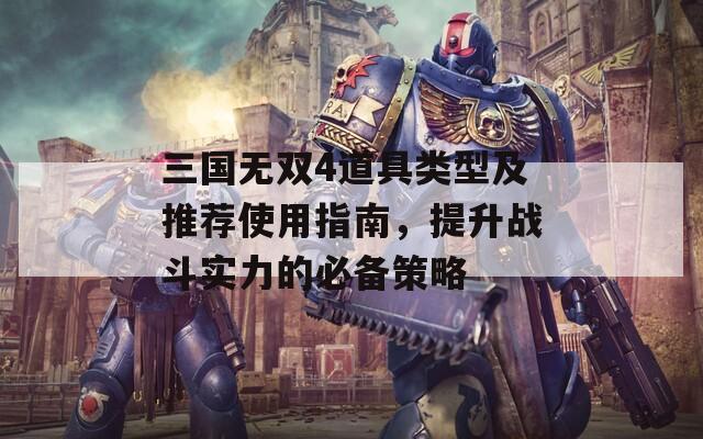 三国无双4道具类型及推荐使用指南，提升战斗实力的必备策略