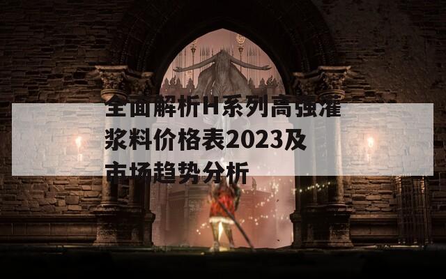 全面解析H系列高强灌浆料价格表2023及市场趋势分析
