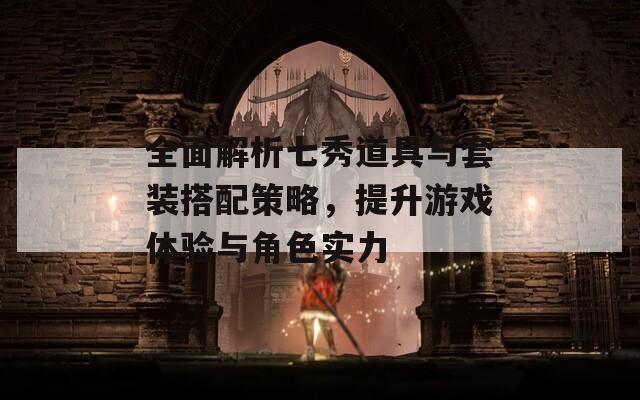 全面解析七秀道具与套装搭配策略，提升游戏体验与角色实力