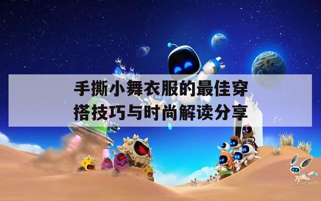 手撕小舞衣服的最佳穿搭技巧与时尚解读分享