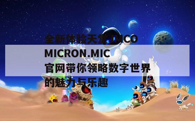 全新体验天堂JMCOMICRON.MIC官网带你领略数字世界的魅力与乐趣