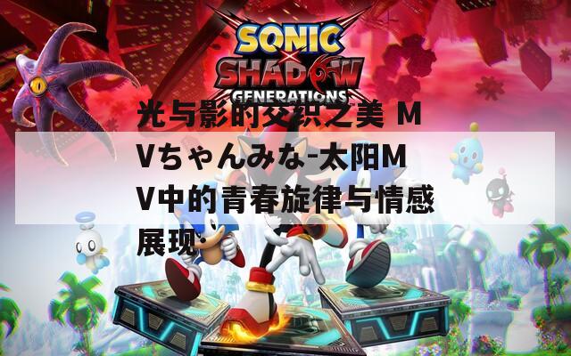 光与影的交织之美 MVちゃんみな-太阳MV中的青春旋律与情感展现