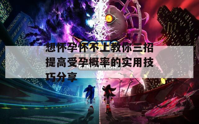 想怀孕怀不上教你三招提高受孕概率的实用技巧分享