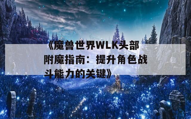 《魔兽世界WLK头部附魔指南：提升角色战斗能力的关键》