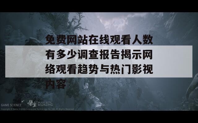 免费网站在线观看人数有多少调查报告揭示网络观看趋势与热门影视内容