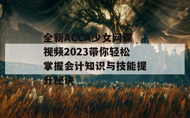 全新ACCA少女网课视频2023带你轻松掌握会计知识与技能提升秘诀