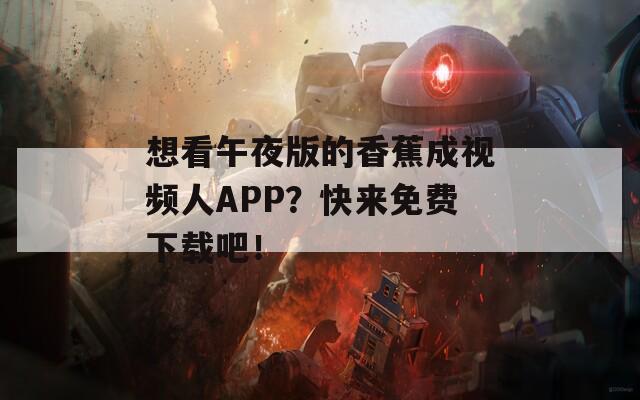 想看午夜版的香蕉成视频人APP？快来免费下载吧！