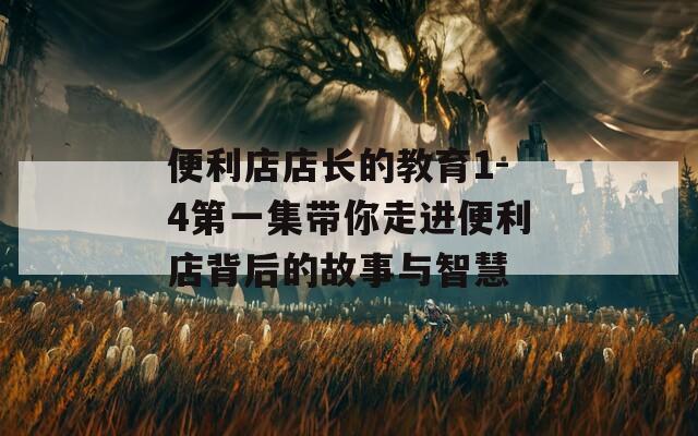 便利店店长的教育1-4第一集带你走进便利店背后的故事与智慧