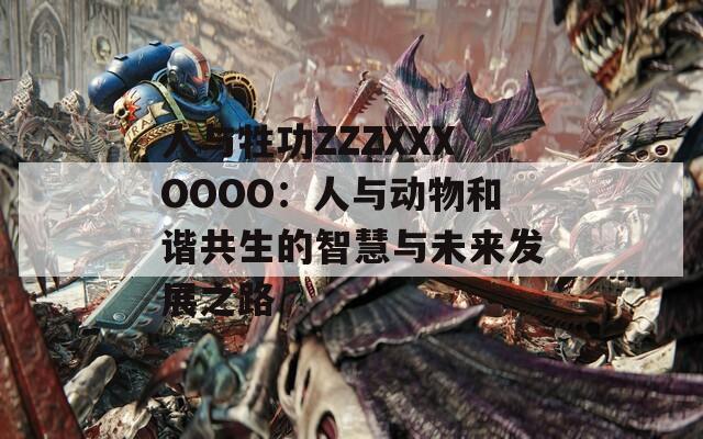 人与牲功ZZZXXXOOOO：人与动物和谐共生的智慧与未来发展之路