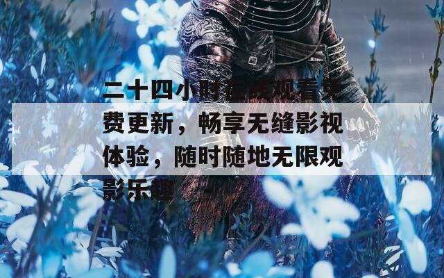 二十四小时在线观看免费更新，畅享无缝影视体验，随时随地无限观影乐趣