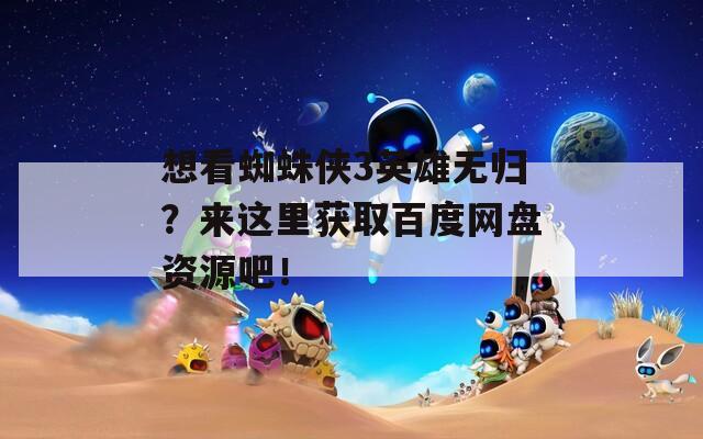 想看蜘蛛侠3英雄无归？来这里获取百度网盘资源吧！