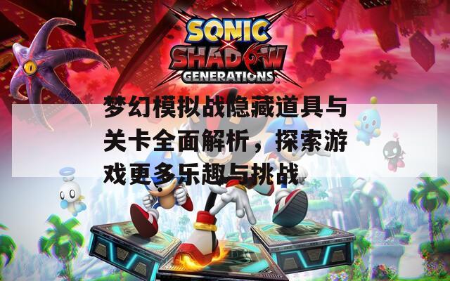 梦幻模拟战隐藏道具与关卡全面解析，探索游戏更多乐趣与挑战