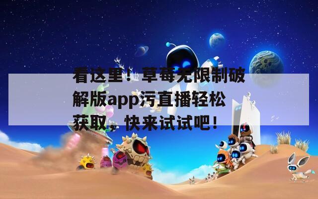 看这里！草莓无限制破解版app污直播轻松获取，快来试试吧！