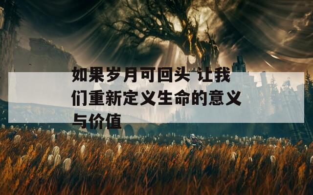 如果岁月可回头 让我们重新定义生命的意义与价值