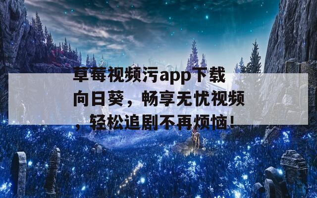 草莓视频污app下载向日葵，畅享无忧视频，轻松追剧不再烦恼！