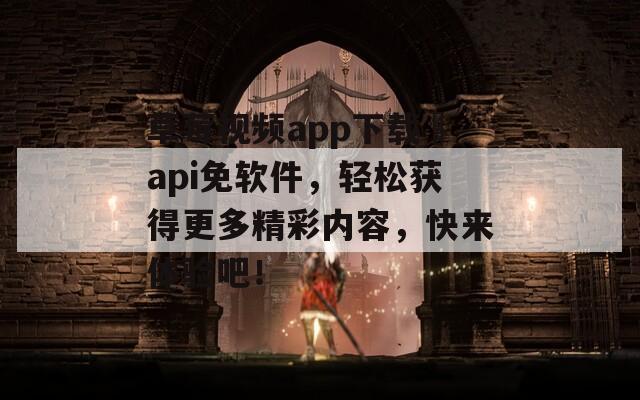 草莓视频app下载汅api免软件，轻松获得更多精彩内容，快来体验吧！