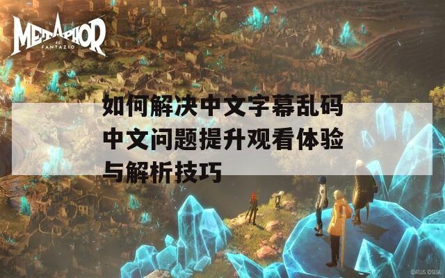 如何解决中文字幕乱码中文问题提升观看体验与解析技巧
