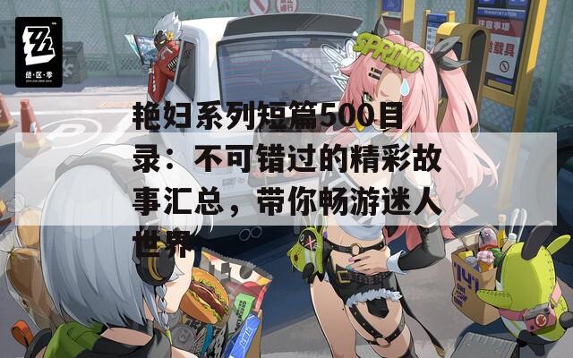 艳妇系列短篇500目录：不可错过的精彩故事汇总，带你畅游迷人世界