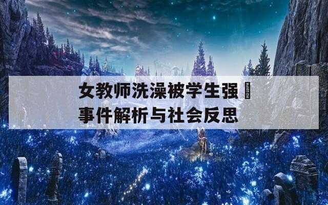 女教师洗澡被学生强弙事件解析与社会反思